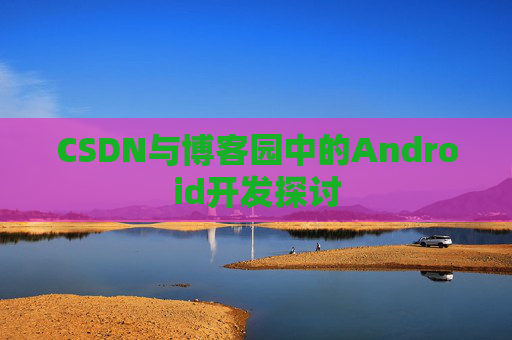 CSDN与博客园中的Android开发探讨